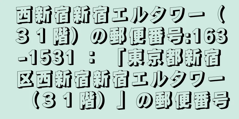 西新宿新宿エルタワー（３１階）の郵便番号:163-1531 ： 「東京都新宿区西新宿新宿エルタワー（３１階）」の郵便番号