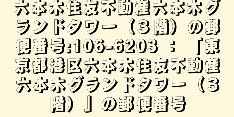 六本木住友不動産六本木グランドタワー（３階）の郵便番号:106-6203 ： 「東京都港区六本木住友不動産六本木グランドタワー（３階）」の郵便番号