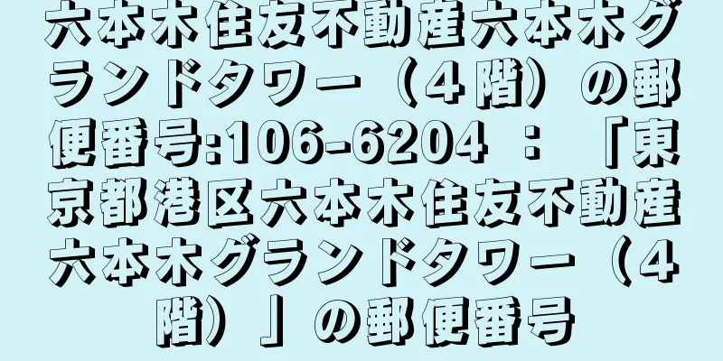 六本木住友不動産六本木グランドタワー（４階）の郵便番号:106-6204 ： 「東京都港区六本木住友不動産六本木グランドタワー（４階）」の郵便番号