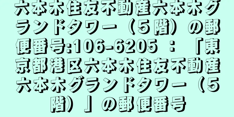 六本木住友不動産六本木グランドタワー（５階）の郵便番号:106-6205 ： 「東京都港区六本木住友不動産六本木グランドタワー（５階）」の郵便番号