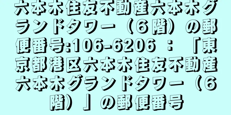 六本木住友不動産六本木グランドタワー（６階）の郵便番号:106-6206 ： 「東京都港区六本木住友不動産六本木グランドタワー（６階）」の郵便番号