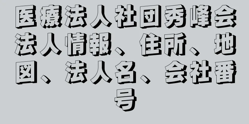 医療法人社団秀峰会法人情報、住所、地図、法人名、会社番号