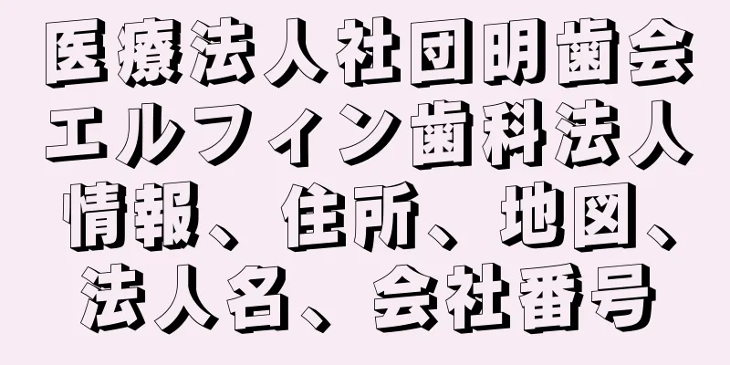 医療法人社団明歯会エルフィン歯科法人情報、住所、地図、法人名、会社番号