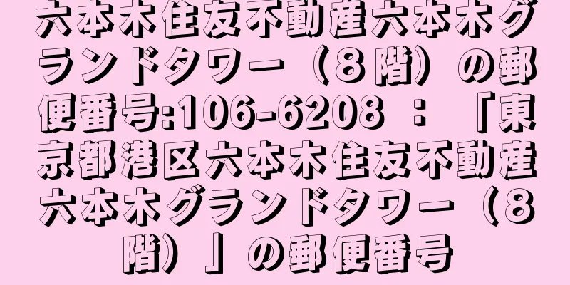 六本木住友不動産六本木グランドタワー（８階）の郵便番号:106-6208 ： 「東京都港区六本木住友不動産六本木グランドタワー（８階）」の郵便番号