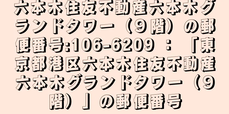 六本木住友不動産六本木グランドタワー（９階）の郵便番号:106-6209 ： 「東京都港区六本木住友不動産六本木グランドタワー（９階）」の郵便番号