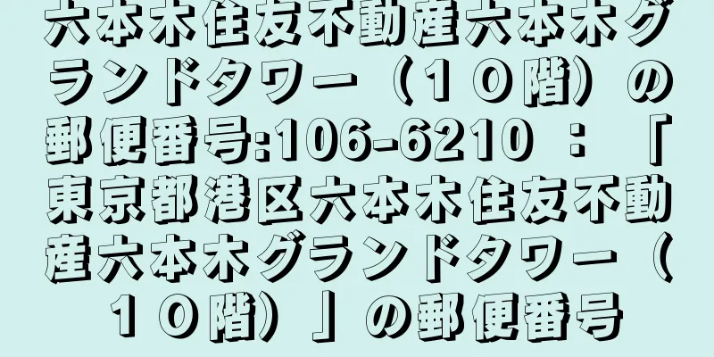 六本木住友不動産六本木グランドタワー（１０階）の郵便番号:106-6210 ： 「東京都港区六本木住友不動産六本木グランドタワー（１０階）」の郵便番号