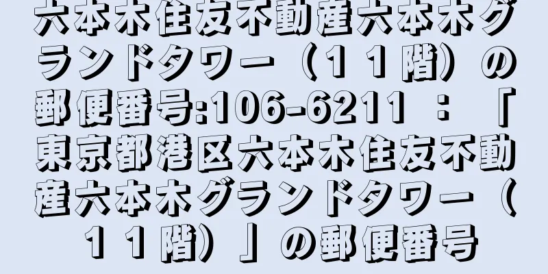 六本木住友不動産六本木グランドタワー（１１階）の郵便番号:106-6211 ： 「東京都港区六本木住友不動産六本木グランドタワー（１１階）」の郵便番号