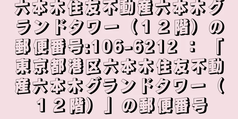 六本木住友不動産六本木グランドタワー（１２階）の郵便番号:106-6212 ： 「東京都港区六本木住友不動産六本木グランドタワー（１２階）」の郵便番号