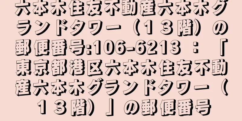 六本木住友不動産六本木グランドタワー（１３階）の郵便番号:106-6213 ： 「東京都港区六本木住友不動産六本木グランドタワー（１３階）」の郵便番号