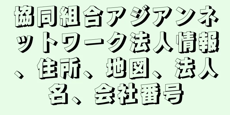 協同組合アジアンネットワーク法人情報、住所、地図、法人名、会社番号