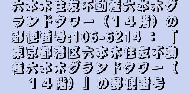 六本木住友不動産六本木グランドタワー（１４階）の郵便番号:106-6214 ： 「東京都港区六本木住友不動産六本木グランドタワー（１４階）」の郵便番号