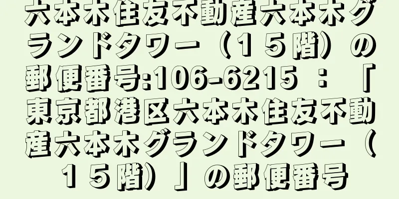 六本木住友不動産六本木グランドタワー（１５階）の郵便番号:106-6215 ： 「東京都港区六本木住友不動産六本木グランドタワー（１５階）」の郵便番号