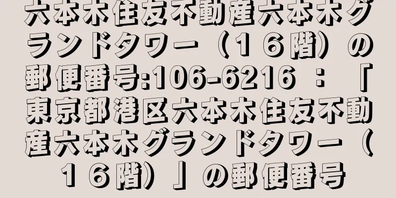 六本木住友不動産六本木グランドタワー（１６階）の郵便番号:106-6216 ： 「東京都港区六本木住友不動産六本木グランドタワー（１６階）」の郵便番号