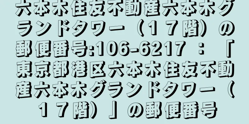 六本木住友不動産六本木グランドタワー（１７階）の郵便番号:106-6217 ： 「東京都港区六本木住友不動産六本木グランドタワー（１７階）」の郵便番号