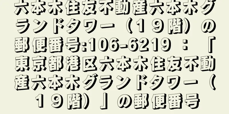 六本木住友不動産六本木グランドタワー（１９階）の郵便番号:106-6219 ： 「東京都港区六本木住友不動産六本木グランドタワー（１９階）」の郵便番号