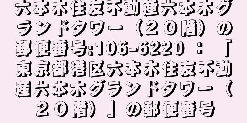 六本木住友不動産六本木グランドタワー（２０階）の郵便番号:106-6220 ： 「東京都港区六本木住友不動産六本木グランドタワー（２０階）」の郵便番号