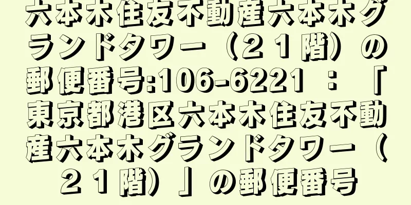 六本木住友不動産六本木グランドタワー（２１階）の郵便番号:106-6221 ： 「東京都港区六本木住友不動産六本木グランドタワー（２１階）」の郵便番号