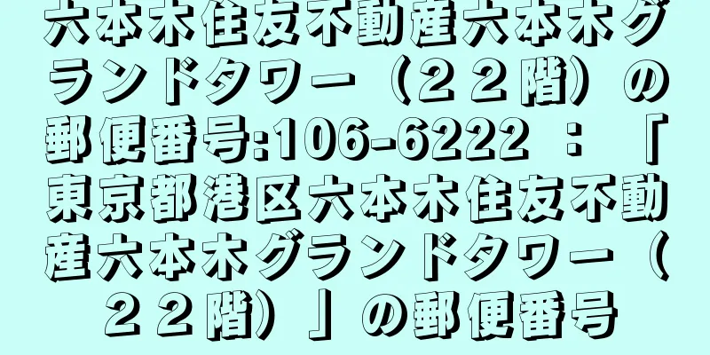 六本木住友不動産六本木グランドタワー（２２階）の郵便番号:106-6222 ： 「東京都港区六本木住友不動産六本木グランドタワー（２２階）」の郵便番号