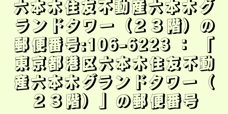 六本木住友不動産六本木グランドタワー（２３階）の郵便番号:106-6223 ： 「東京都港区六本木住友不動産六本木グランドタワー（２３階）」の郵便番号