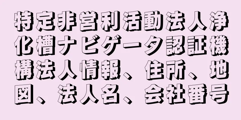 特定非営利活動法人浄化槽ナビゲータ認証機構法人情報、住所、地図、法人名、会社番号