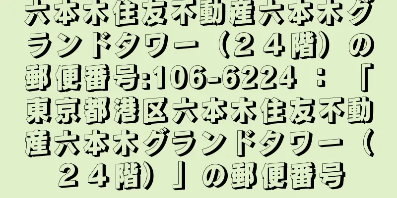 六本木住友不動産六本木グランドタワー（２４階）の郵便番号:106-6224 ： 「東京都港区六本木住友不動産六本木グランドタワー（２４階）」の郵便番号