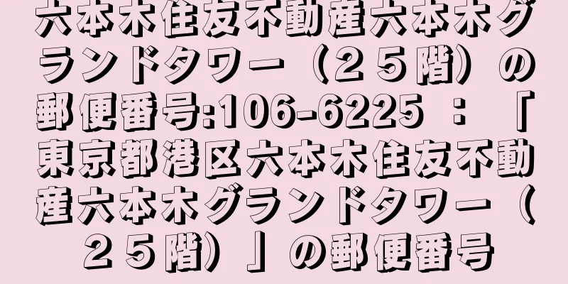 六本木住友不動産六本木グランドタワー（２５階）の郵便番号:106-6225 ： 「東京都港区六本木住友不動産六本木グランドタワー（２５階）」の郵便番号