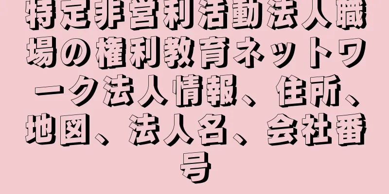 特定非営利活動法人職場の権利教育ネットワーク法人情報、住所、地図、法人名、会社番号