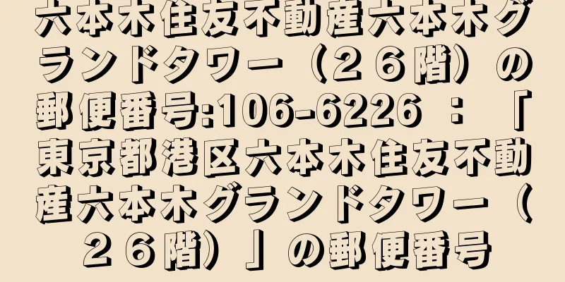 六本木住友不動産六本木グランドタワー（２６階）の郵便番号:106-6226 ： 「東京都港区六本木住友不動産六本木グランドタワー（２６階）」の郵便番号