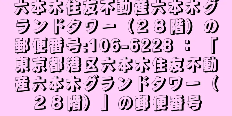 六本木住友不動産六本木グランドタワー（２８階）の郵便番号:106-6228 ： 「東京都港区六本木住友不動産六本木グランドタワー（２８階）」の郵便番号