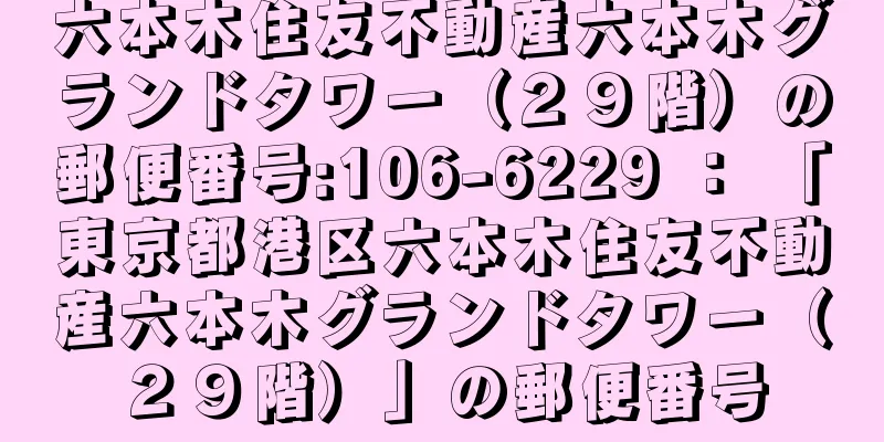 六本木住友不動産六本木グランドタワー（２９階）の郵便番号:106-6229 ： 「東京都港区六本木住友不動産六本木グランドタワー（２９階）」の郵便番号