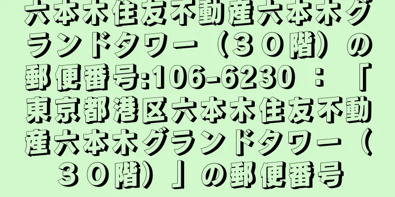 六本木住友不動産六本木グランドタワー（３０階）の郵便番号:106-6230 ： 「東京都港区六本木住友不動産六本木グランドタワー（３０階）」の郵便番号