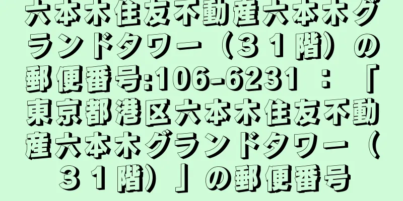 六本木住友不動産六本木グランドタワー（３１階）の郵便番号:106-6231 ： 「東京都港区六本木住友不動産六本木グランドタワー（３１階）」の郵便番号