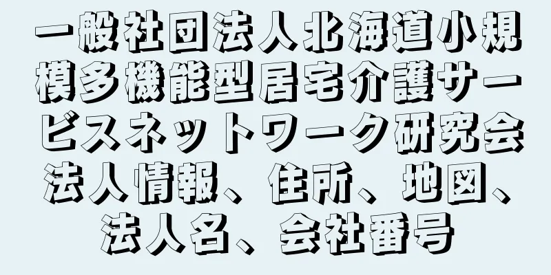 一般社団法人北海道小規模多機能型居宅介護サービスネットワーク研究会法人情報、住所、地図、法人名、会社番号