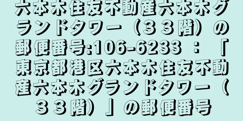 六本木住友不動産六本木グランドタワー（３３階）の郵便番号:106-6233 ： 「東京都港区六本木住友不動産六本木グランドタワー（３３階）」の郵便番号