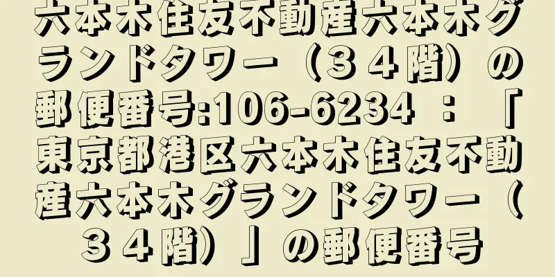 六本木住友不動産六本木グランドタワー（３４階）の郵便番号:106-6234 ： 「東京都港区六本木住友不動産六本木グランドタワー（３４階）」の郵便番号