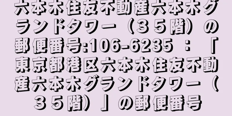 六本木住友不動産六本木グランドタワー（３５階）の郵便番号:106-6235 ： 「東京都港区六本木住友不動産六本木グランドタワー（３５階）」の郵便番号