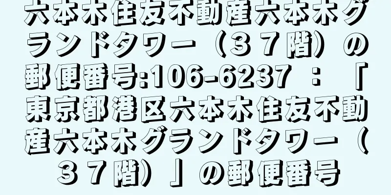 六本木住友不動産六本木グランドタワー（３７階）の郵便番号:106-6237 ： 「東京都港区六本木住友不動産六本木グランドタワー（３７階）」の郵便番号