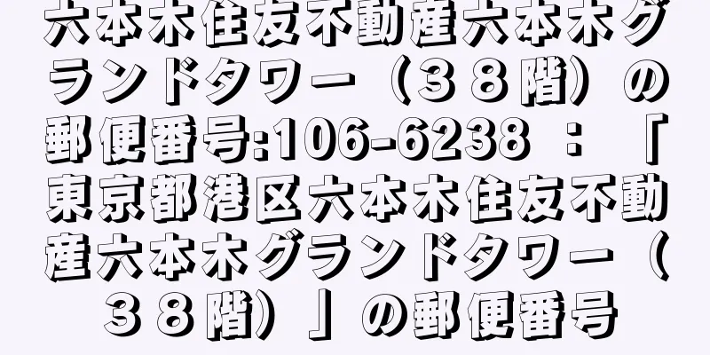 六本木住友不動産六本木グランドタワー（３８階）の郵便番号:106-6238 ： 「東京都港区六本木住友不動産六本木グランドタワー（３８階）」の郵便番号