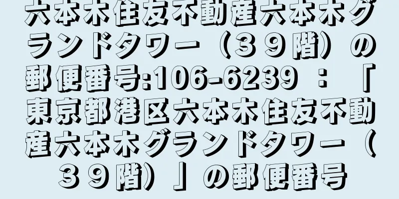 六本木住友不動産六本木グランドタワー（３９階）の郵便番号:106-6239 ： 「東京都港区六本木住友不動産六本木グランドタワー（３９階）」の郵便番号