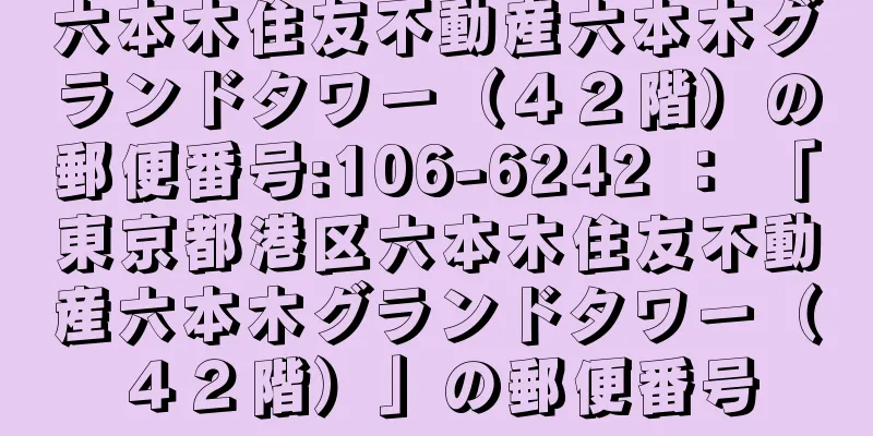 六本木住友不動産六本木グランドタワー（４２階）の郵便番号:106-6242 ： 「東京都港区六本木住友不動産六本木グランドタワー（４２階）」の郵便番号