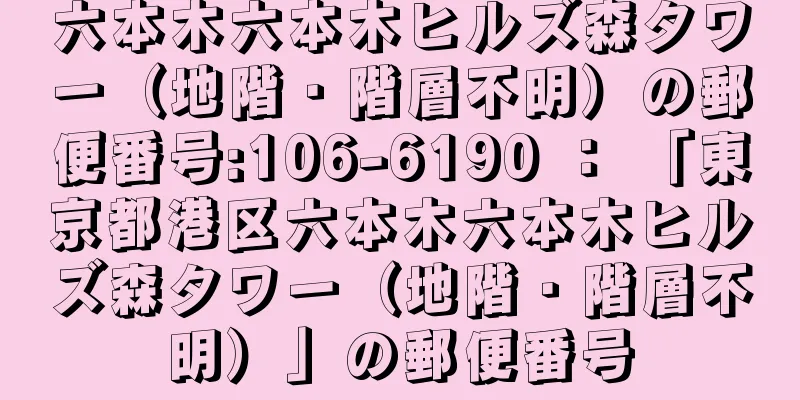 六本木六本木ヒルズ森タワー（地階・階層不明）の郵便番号:106-6190 ： 「東京都港区六本木六本木ヒルズ森タワー（地階・階層不明）」の郵便番号