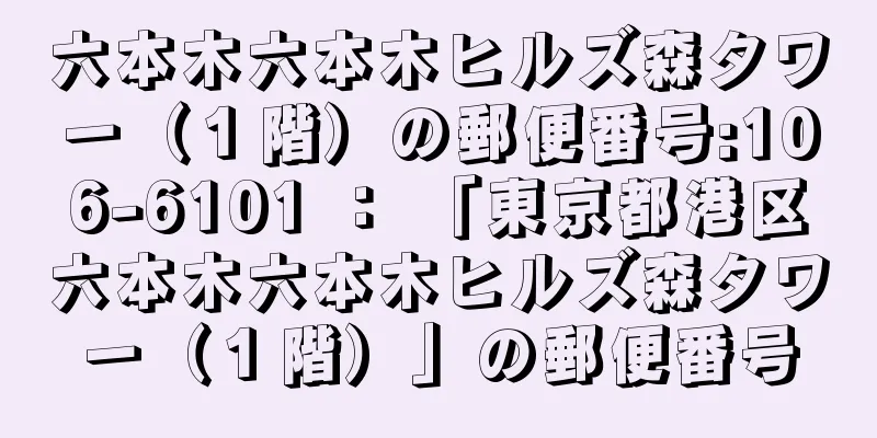 六本木六本木ヒルズ森タワー（１階）の郵便番号:106-6101 ： 「東京都港区六本木六本木ヒルズ森タワー（１階）」の郵便番号