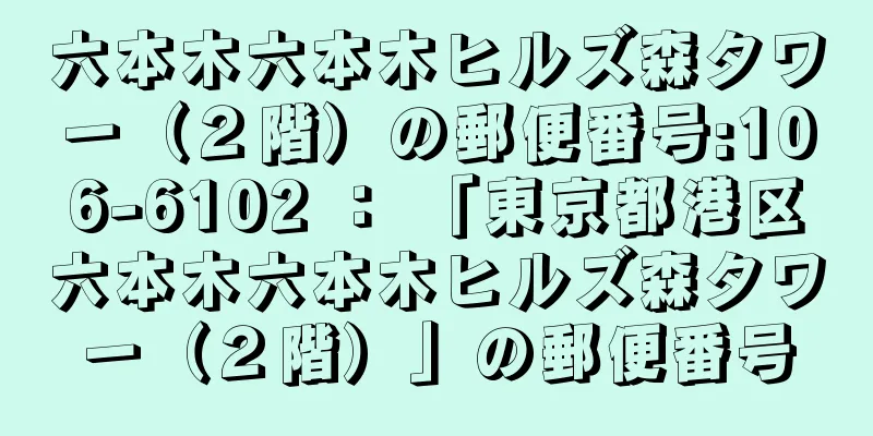 六本木六本木ヒルズ森タワー（２階）の郵便番号:106-6102 ： 「東京都港区六本木六本木ヒルズ森タワー（２階）」の郵便番号