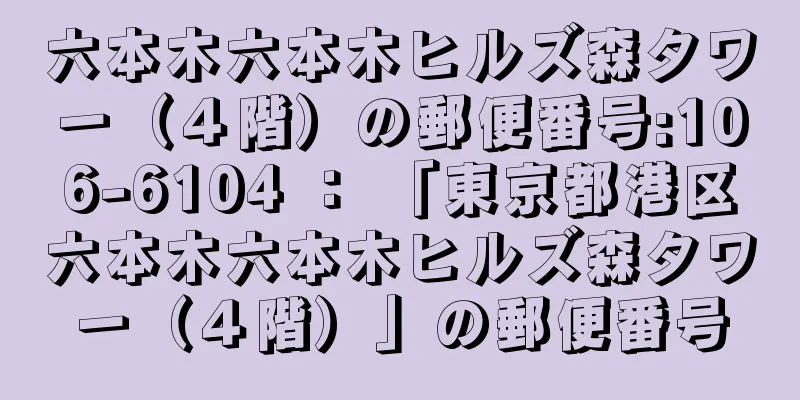 六本木六本木ヒルズ森タワー（４階）の郵便番号:106-6104 ： 「東京都港区六本木六本木ヒルズ森タワー（４階）」の郵便番号