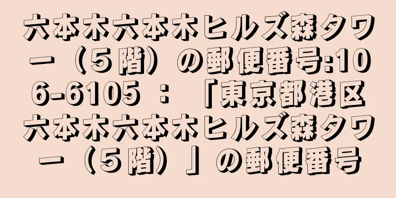 六本木六本木ヒルズ森タワー（５階）の郵便番号:106-6105 ： 「東京都港区六本木六本木ヒルズ森タワー（５階）」の郵便番号