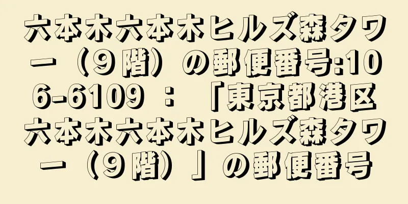 六本木六本木ヒルズ森タワー（９階）の郵便番号:106-6109 ： 「東京都港区六本木六本木ヒルズ森タワー（９階）」の郵便番号