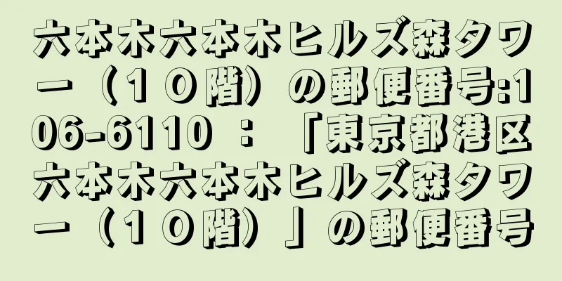 六本木六本木ヒルズ森タワー（１０階）の郵便番号:106-6110 ： 「東京都港区六本木六本木ヒルズ森タワー（１０階）」の郵便番号