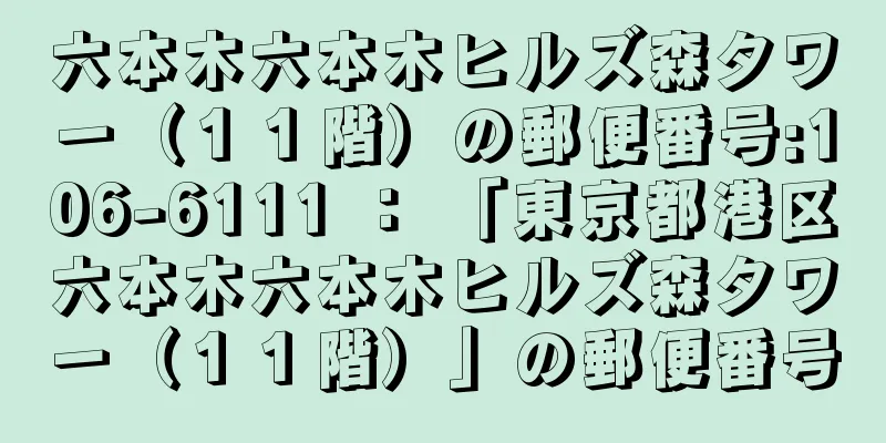 六本木六本木ヒルズ森タワー（１１階）の郵便番号:106-6111 ： 「東京都港区六本木六本木ヒルズ森タワー（１１階）」の郵便番号