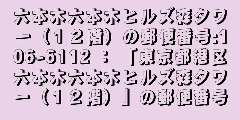 六本木六本木ヒルズ森タワー（１２階）の郵便番号:106-6112 ： 「東京都港区六本木六本木ヒルズ森タワー（１２階）」の郵便番号