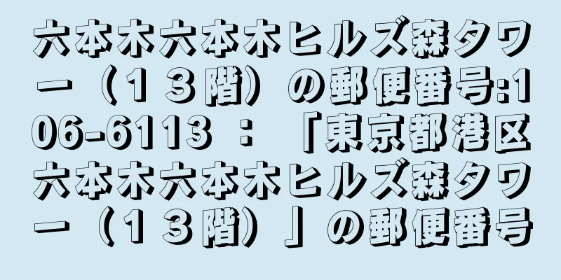 六本木六本木ヒルズ森タワー（１３階）の郵便番号:106-6113 ： 「東京都港区六本木六本木ヒルズ森タワー（１３階）」の郵便番号